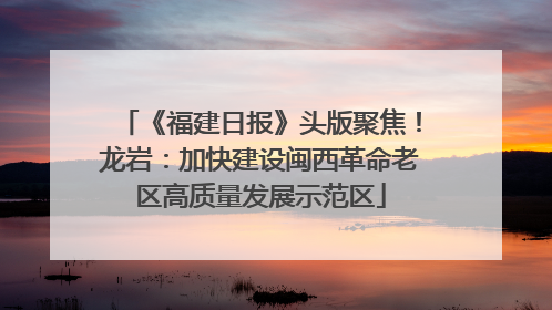 《福建日报》头版聚焦！龙岩：加快建设闽西革命老区高质量发展示范区