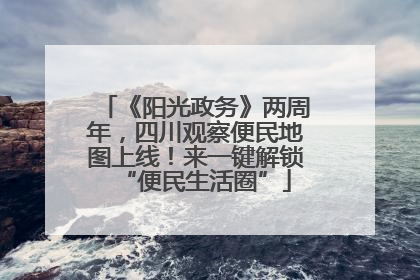《阳光政务》两周年，四川观察便民地图上线！来一键解锁“便民生活圈”