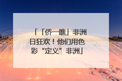 「侨一瞧」非洲日狂欢！他们用色彩“定义”非洲