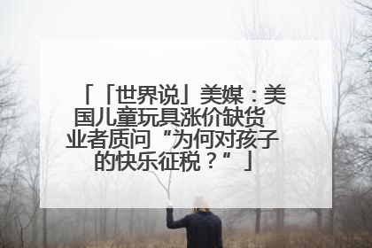 「世界说」美媒：美国儿童玩具涨价缺货 业者质问“为何对孩子的快乐征税？”