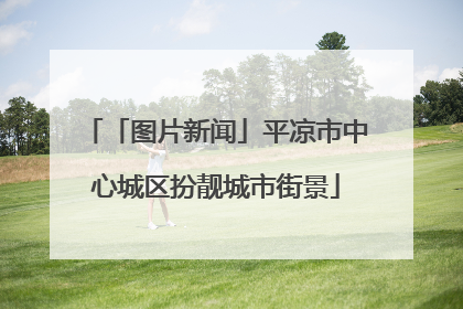「图片新闻」平凉市中心城区扮靓城市街景