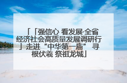 「强信心 看发展·全省经济社会高质量发展调研行」走进“中华第一庙” 寻根伏羲 祭祖龙城