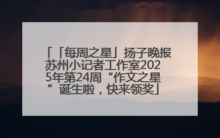 「每周之星」扬子晚报苏州小记者工作室2025年第24周“作文之星”诞生啦，快来领奖