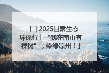 「2025甘肃生态环保行」“我在南山有棵树”，染绿凉州！