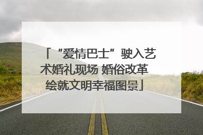 “爱情巴士”驶入艺术婚礼现场 婚俗改革绘就文明幸福图景