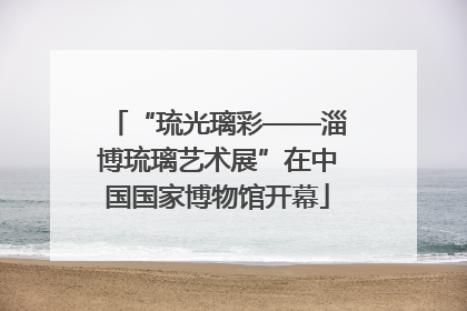“琉光璃彩——淄博琉璃艺术展”在中国国家博物馆开幕