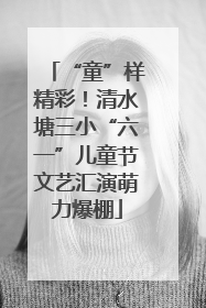 “童”样精彩！清水塘三小“六一”儿童节文艺汇演萌力爆棚