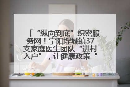 “纵向到底”织密服务网！宁阳堽城镇37支家庭医生团队“进村入户”，让健康政策“落地生根”