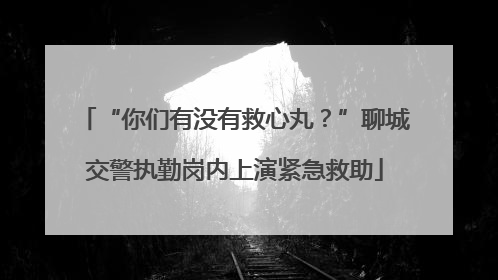 “你们有没有救心丸？”聊城交警执勤岗内上演紧急救助