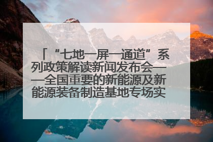 “七地一屏一通道”系列政策解读新闻发布会——全国重要的新能源及新能源装备制造基地专场实录（文+图）