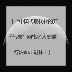 “中国式现代化的万千气象”网络名人安徽行活动走进休宁