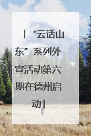 “云话山东”系列外宣活动第六期在德州启动