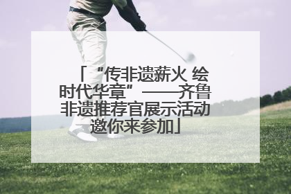 “传非遗薪火 绘时代华章”——齐鲁非遗推荐官展示活动邀你来参加