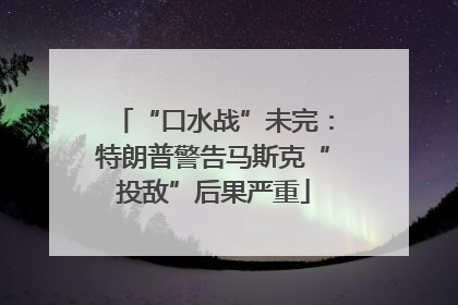 “口水战”未完：特朗普警告马斯克“投敌”后果严重