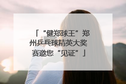 “健郑球王”郑州乒乓球精英大奖赛邀您“见证”