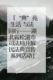 “典”亮生活 与法同行——湖北省松滋市司法局开展民法典宣传系列活动
