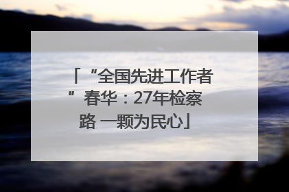 “全国先进工作者”春华：27年检察路 一颗为民心