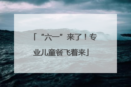 “六一”来了！专业儿童餐飞着来