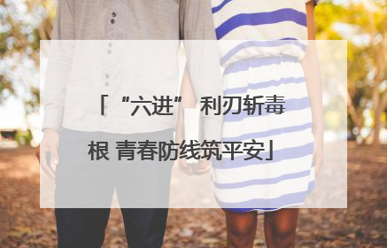 “六进” 利刃斩毒根 青春防线筑平安