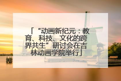 “动画新纪元：教育、科技、文化的跨界共生”研讨会在吉林动画学院举行