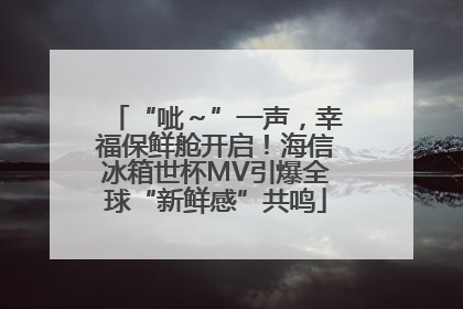 “呲～”一声，幸福保鲜舱开启！海信冰箱世杯MV引爆全球“新鲜感”共鸣