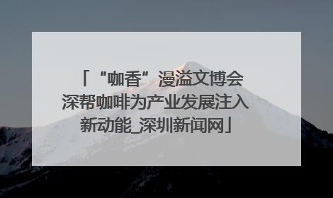 “咖香”漫溢文博会 深帮咖啡为产业发展注入新动能_深圳新闻网