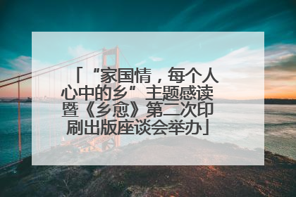 “家国情，每个人心中的乡”主题感读暨《乡愈》第二次印刷出版座谈会举办