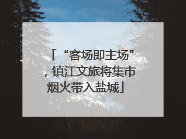 “客场即主场”，镇江文旅将集市烟火带入盐城
