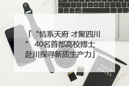 “情系天府 才聚四川” 40名首都高校博士赴川探寻新质生产力