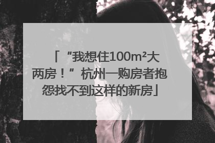 “我想住100m²大两房！”杭州一购房者抱怨找不到这样的新房