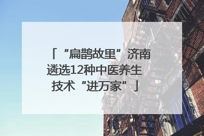 “扁鹊故里”济南遴选12种中医养生技术“进万家”