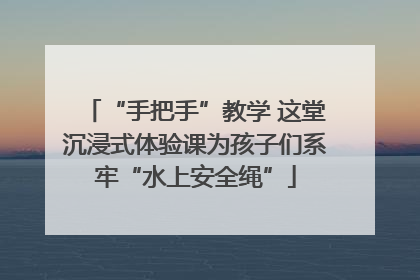 “手把手”教学 这堂沉浸式体验课为孩子们系牢“水上安全绳”