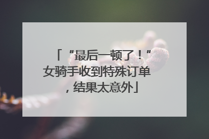“最后一顿了！”女骑手收到特殊订单，结果太意外