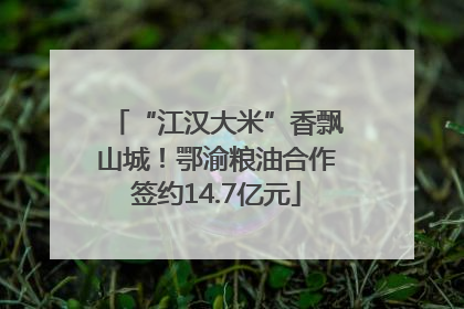 “江汉大米”香飘山城！鄂渝粮油合作签约14.7亿元