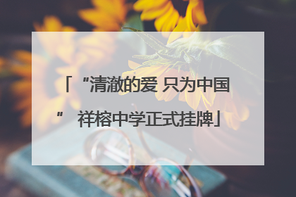 “清澈的爱 只为中国” 祥榕中学正式挂牌