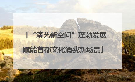 “演艺新空间”蓬勃发展 赋能首都文化消费新场景