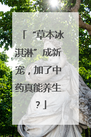 “草本冰淇淋”成新宠，加了中药真能养生？