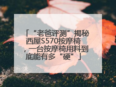 “老爸评测”揭秘西屋S570按摩椅，一台按摩椅用料到底能有多“硬”