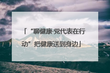 “聊健康·党代表在行动”把健康送到身边