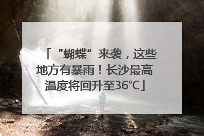 “蝴蝶”来袭，这些地方有暴雨！长沙最高温度将回升至36℃