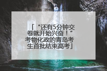 “还有5分钟交卷就开始兴奋！”考物化政的青岛考生首批结束高考