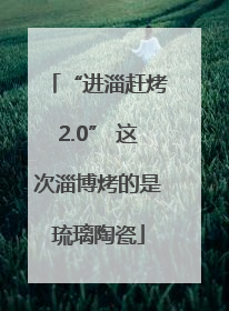 “进淄赶烤2.0” 这次淄博烤的是琉璃陶瓷