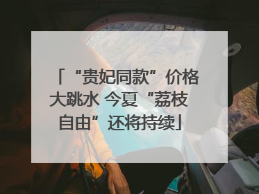 “贵妃同款”价格大跳水 今夏“荔枝自由”还将持续
