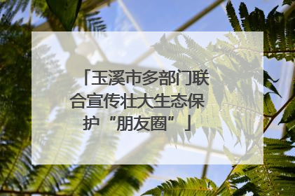玉溪市多部门联合宣传壮大生态保护“朋友圈”