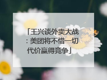 王兴谈外卖大战：美团将不惜一切代价赢得竞争