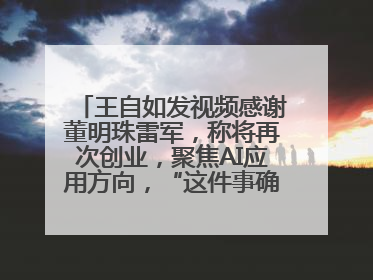 王自如发视频感谢董明珠雷军，称将再次创业，聚焦AI应用方向，“这件事确实来钱快”