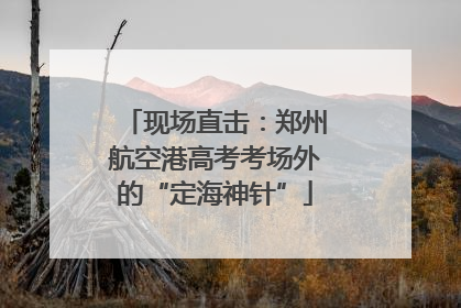 现场直击：郑州航空港高考考场外的“定海神针”
