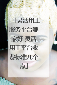 灵活用工服务平台哪家好 灵活用工平台收费标准几个点