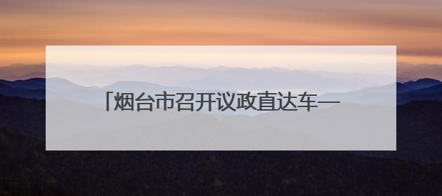 烟台市召开议政直达车——政协委员议政座谈会
