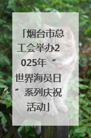烟台市总工会举办2025年“世界海员日”系列庆祝活动